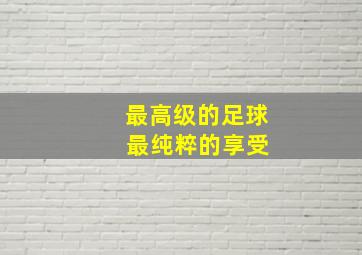 最高级的足球 最纯粹的享受